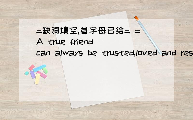 =缺词填空,首字母已给= =A true friend can always be trusted,loved and respected.If you tell a friend your secrets,he or she won't tell a_____ else.Friend s____ each other's happiness and sorrows.They help each other when they are in t_____,an