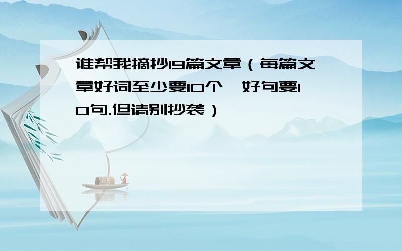 谁帮我摘抄19篇文章（每篇文章好词至少要10个,好句要10句.但请别抄袭）