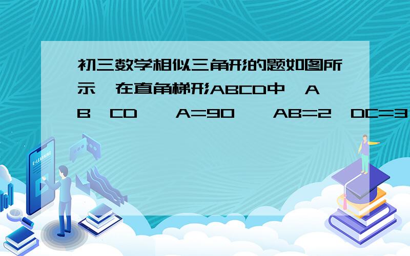 初三数学相似三角形的题如图所示,在直角梯形ABCD中,AB‖CD,∠A=90°,AB=2,DC=3,AD=7,P为AD上一点,以P、A、B为顶点的三角形与以P、C、D为顶点的三角形相似,这样的P点有几个?并求出P点与A点的距离.