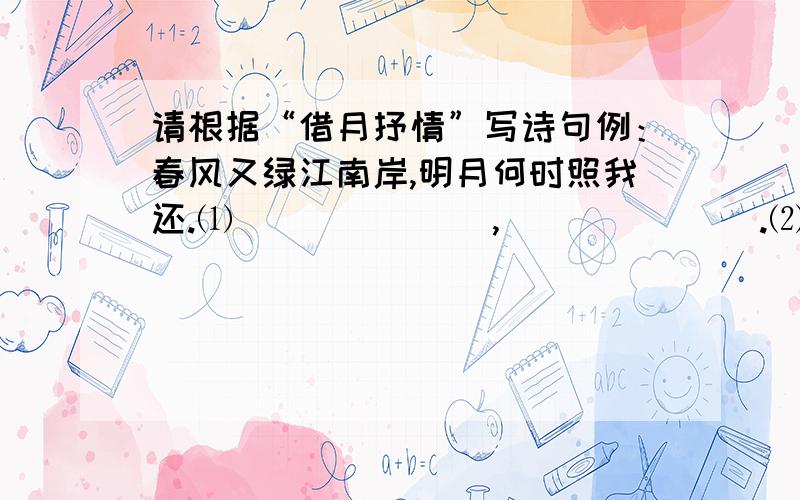 请根据“借月抒情”写诗句例：春风又绿江南岸,明月何时照我还.⑴＿＿＿＿＿＿＿,＿＿＿＿＿＿＿.⑵＿＿＿＿＿＿＿,＿＿＿＿＿＿＿.⑶＿＿＿＿＿＿＿,＿＿＿＿＿＿＿.⑷＿＿＿＿＿＿