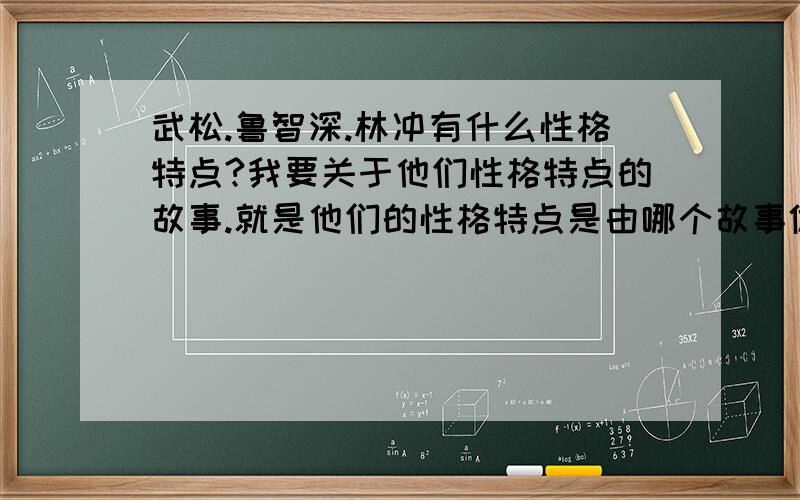 武松.鲁智深.林冲有什么性格特点?我要关于他们性格特点的故事.就是他们的性格特点是由哪个故事体现出来的?