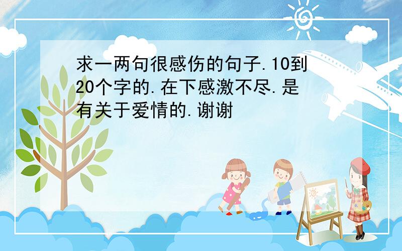 求一两句很感伤的句子.10到20个字的.在下感激不尽.是有关于爱情的.谢谢