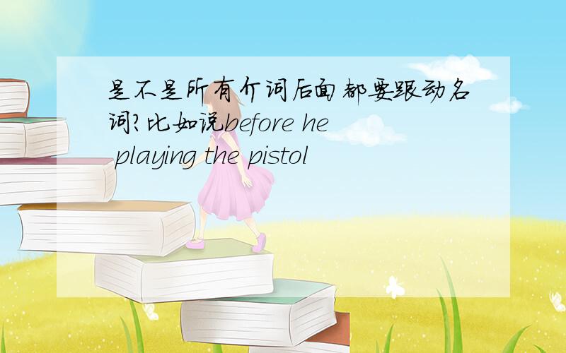 是不是所有介词后面都要跟动名词?比如说before he playing the pistol