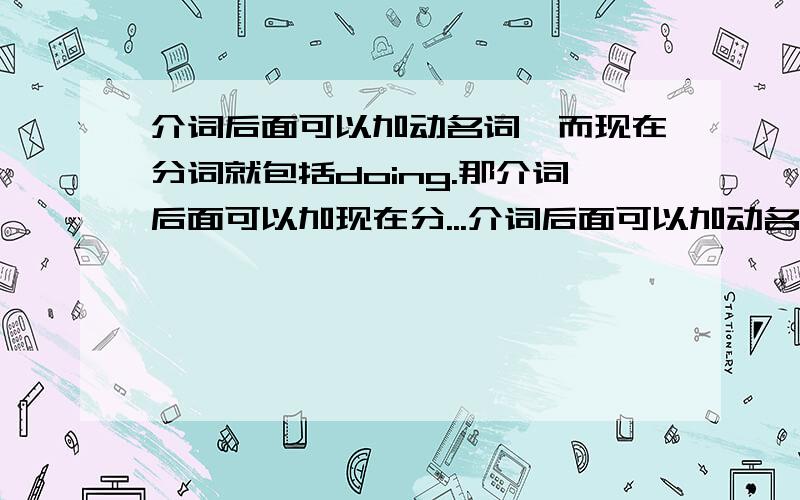 介词后面可以加动名词,而现在分词就包括doing.那介词后面可以加现在分...介词后面可以加动名词,而现在分词就包括doing.那介词后面可以加现在分词么?若不搞清楚我会睡不着觉。