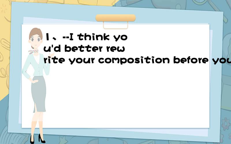 1、--I think you'd better rewrite your composition before you hand it to Mr.Smith.--Oh,dear!___A Who cares?B No problem C I don't mind at all D Is it that bad?2、--I'd like to see the movie very much,but I happen to bring no money on me.--OK,let's