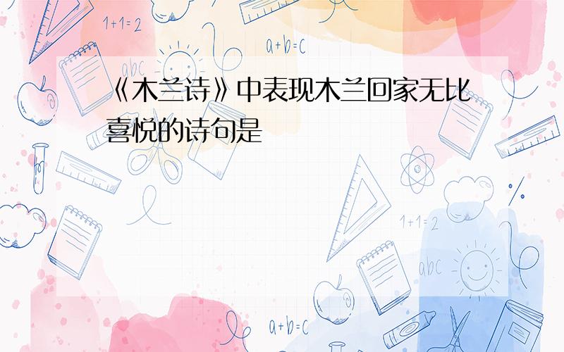 《木兰诗》中表现木兰回家无比喜悦的诗句是