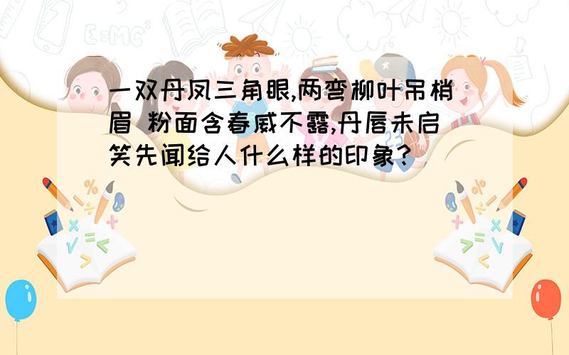 一双丹凤三角眼,两弯柳叶吊梢眉 粉面含春威不露,丹唇未启笑先闻给人什么样的印象?