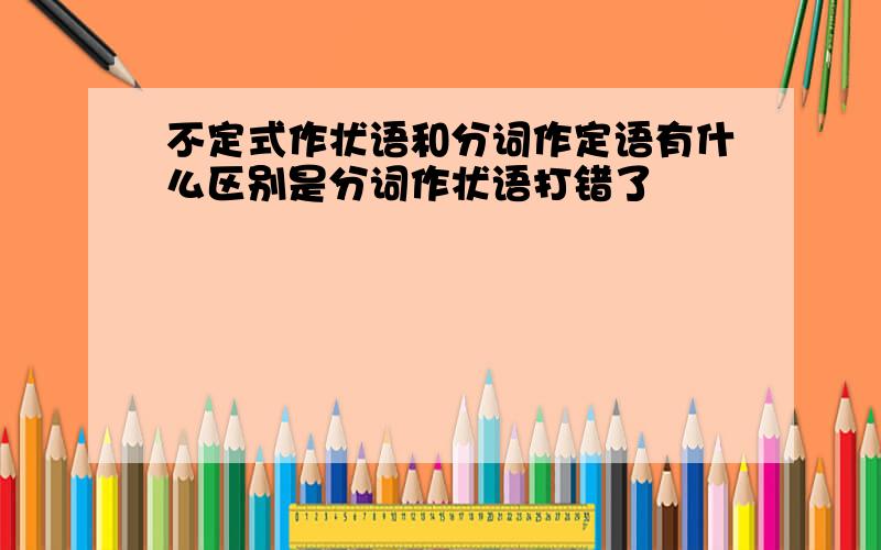 不定式作状语和分词作定语有什么区别是分词作状语打错了