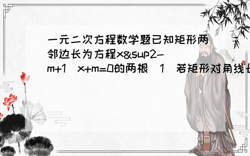 一元二次方程数学题已知矩形两邻边长为方程x²-(m+1)x+m=0的两根（1）若矩形对角线长为2,求m的值；（2）若矩形对角线互相垂直,求对角线的长.