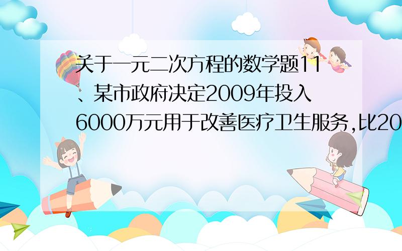 关于一元二次方程的数学题11、某市政府决定2009年投入6000万元用于改善医疗卫生服务,比2008年增加了1250万元.投入资金的服务对象包括“需方”和“供方”,预计2009年投入“需方”的资金将比