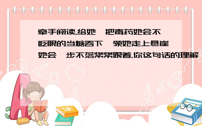 牵手阅读.给她一把毒药她会不眨眼的当糖吞下,领她走上悬崖她会一步不落紧紧跟着.你这句话的理解