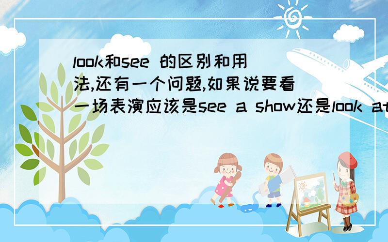 look和see 的区别和用法,还有一个问题,如果说要看一场表演应该是see a show还是look at a show