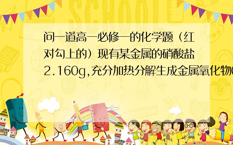 问一道高一必修一的化学题（红对勾上的）现有某金属的硝酸盐2.160g,充分加热分解生成金属氧化物0.960g和二氧化氮与氧气的混合气体0.027mol,将混合气体用水充分吸收后仍有0.004mol气体剩余.（