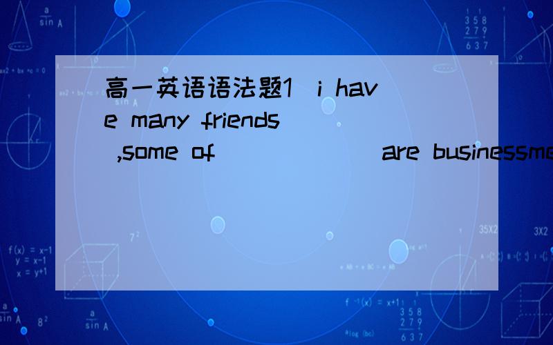 高一英语语法题1\i have many friends ,some of ______are businessmen.A\them B\whom C\who D\which2\i will never forget the day _____ i first came to the bridge.A\ on which B\in which C\which D\that3\____is known to everyone,the earth moves around