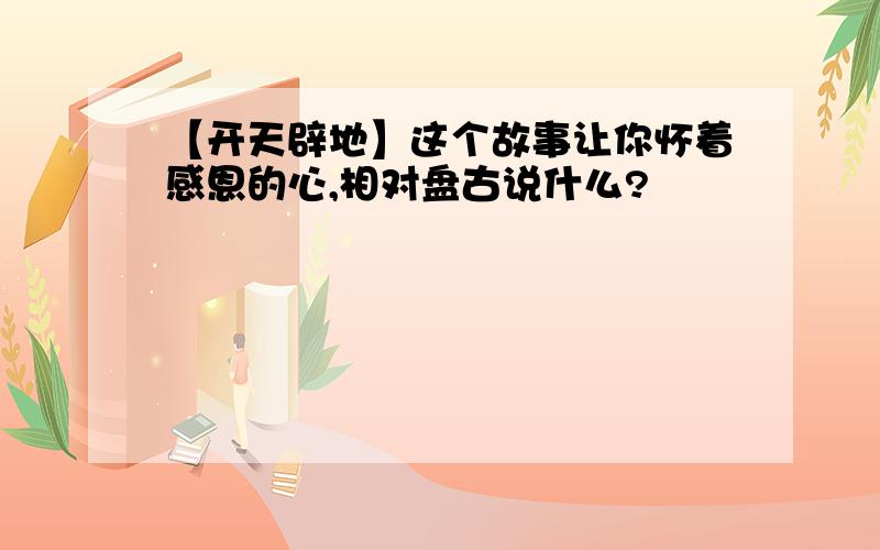 【开天辟地】这个故事让你怀着感恩的心,相对盘古说什么?