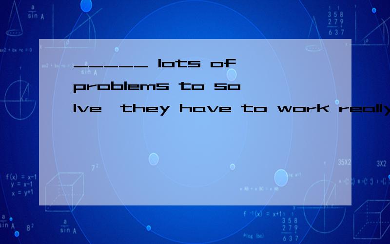 _____ lots of problems to solve,they have to work really hard this weekend.A.Because of B.As C.For D.With