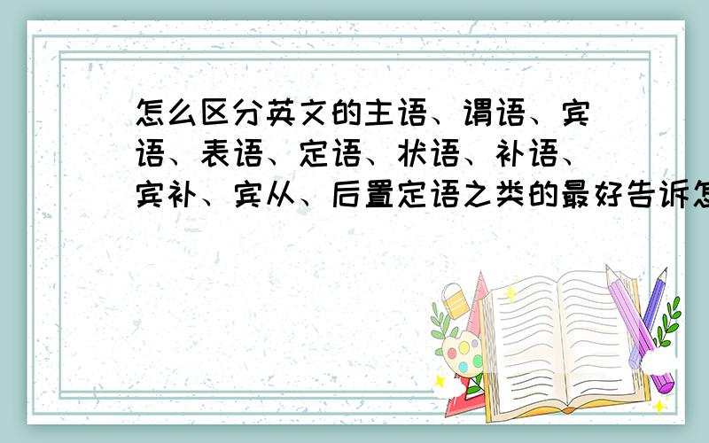 怎么区分英文的主语、谓语、宾语、表语、定语、状语、补语、宾补、宾从、后置定语之类的最好告诉怎么分 比如 在什么be动词之前之后的这样还有 什么是情态动词、实意动词、系动词、