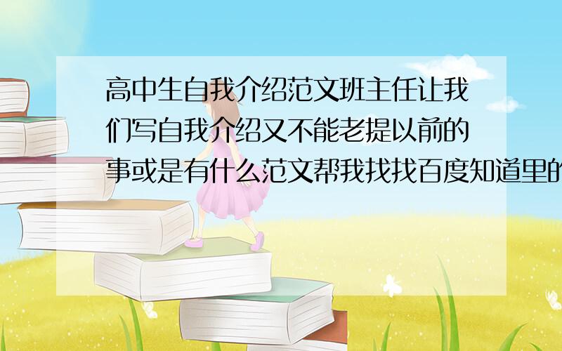 高中生自我介绍范文班主任让我们写自我介绍又不能老提以前的事或是有什么范文帮我找找百度知道里的我大约看了点但是觉得都不行