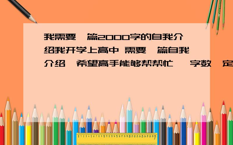 我需要一篇2000字的自我介绍我开学上高中 需要一篇自我介绍  希望高手能够帮帮忙   字数一定要写够