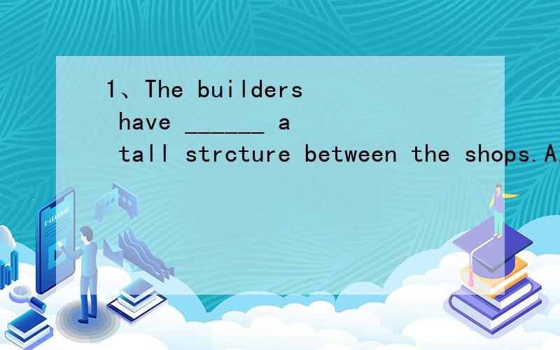 1、The builders have ______ a tall strcture between the shops.A.put on B.put up C.put down D.put out 2、They know the girl very well.They had seen her ______grew up from childhood.A .grow B.grew C.was growing D.to grow