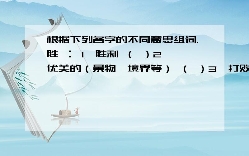 根据下列各字的不同意思组词.胜 ： 1、胜利 （ ）2、优美的（景物、境界等） （ ）3、打败（别人） （ ）