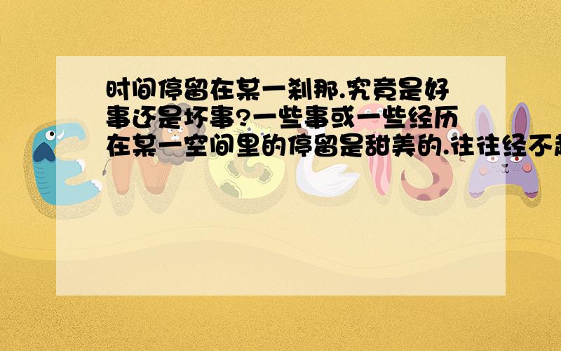 时间停留在某一刹那.究竟是好事还是坏事?一些事或一些经历在某一空间里的停留是甜美的.往往经不起岁月的摧残而变得异常.