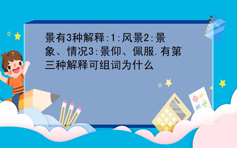 景有3种解释:1:风景2:景象、情况3:景仰、佩服.有第三种解释可组词为什么