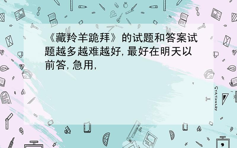 《藏羚羊跪拜》的试题和答案试题越多越难越好,最好在明天以前答,急用,