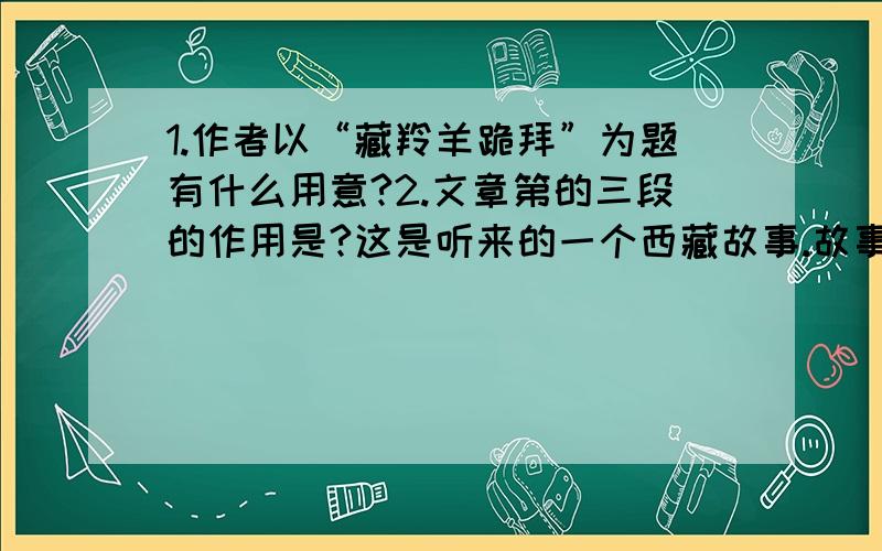 1.作者以“藏羚羊跪拜”为题有什么用意?2.文章第的三段的作用是?这是听来的一个西藏故事.故事发生的年代距今有好些年了,可是,我每次乘车穿过藏北无人区时总会不由自主地要想起这个故