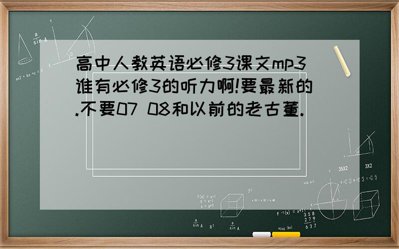 高中人教英语必修3课文mp3谁有必修3的听力啊!要最新的.不要07 08和以前的老古董.