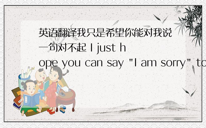 英语翻译我只是希望你能对我说一句对不起 I just hope you can say 