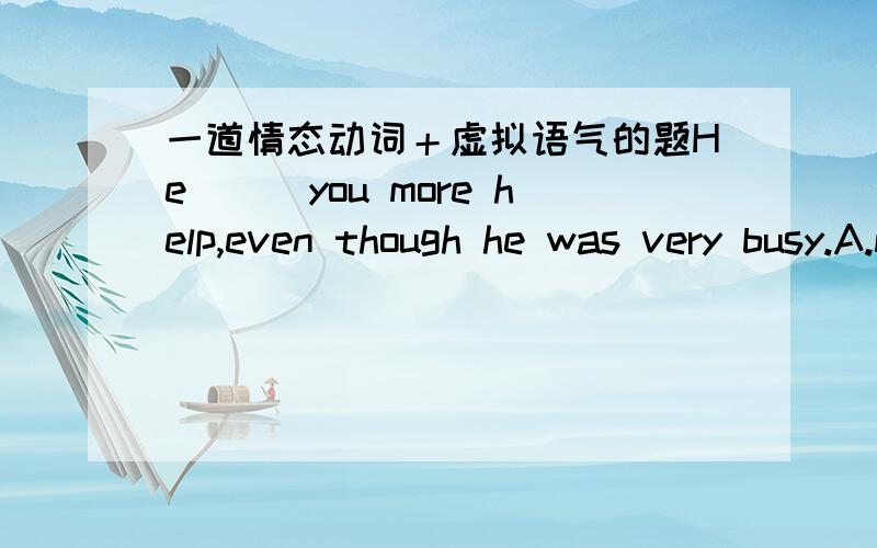 一道情态动词＋虚拟语气的题He___you more help,even though he was very busy.A.might have givenB.might giveC.may have givenD.may give这两个分句,那个分句用了虚拟语气?从句是对什么时间的虚拟（过去还是现在）?