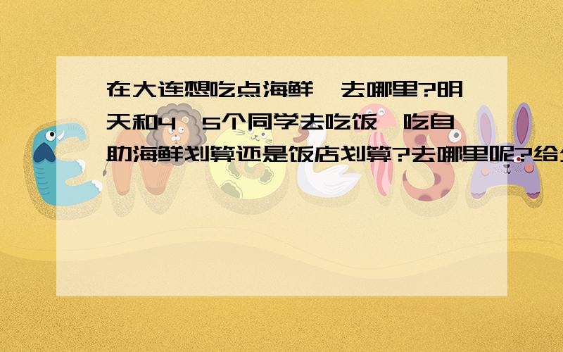 在大连想吃点海鲜,去哪里?明天和4、5个同学去吃饭,吃自助海鲜划算还是饭店划算?去哪里呢?给介绍几家价格合理的!