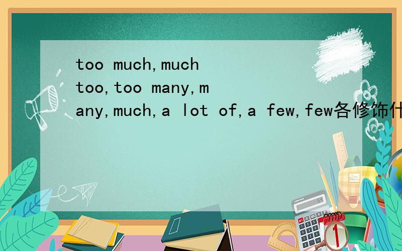 too much,much too,too many,many,much,a lot of,a few,few各修饰什么词too much,much too,too many,many,much,a lot of,a few,few还有些其他什么用来表示数量多少的单词短语欢迎补充,