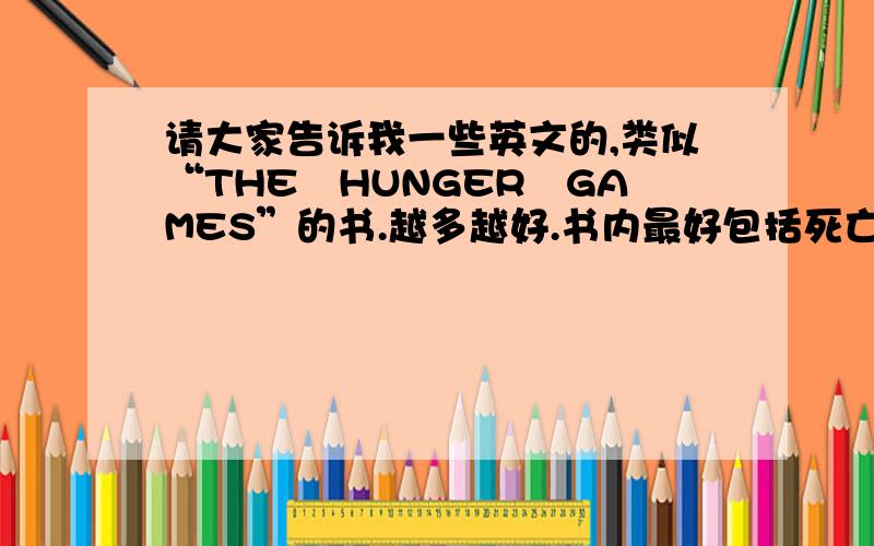 请大家告诉我一些英文的,类似“THE　HUNGER　GAMES”的书.越多越好.书内最好包括死亡,杀害,仇恨,亲情,友情和爱.悬赏分可提加.不要太难.