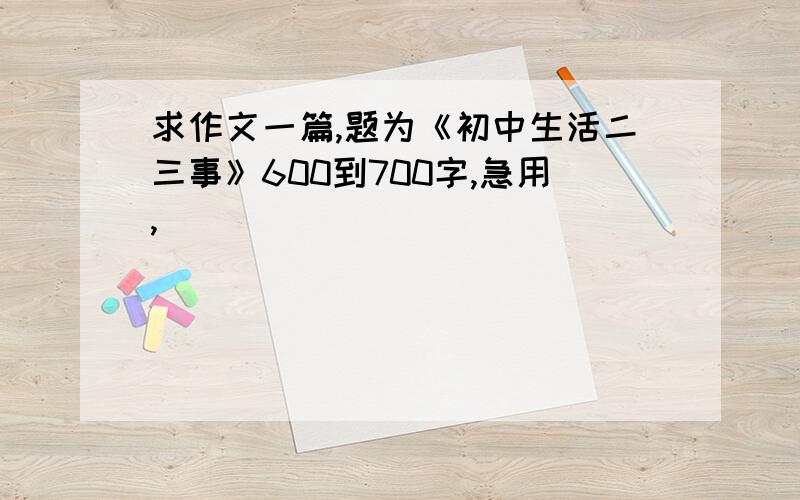 求作文一篇,题为《初中生活二三事》600到700字,急用,