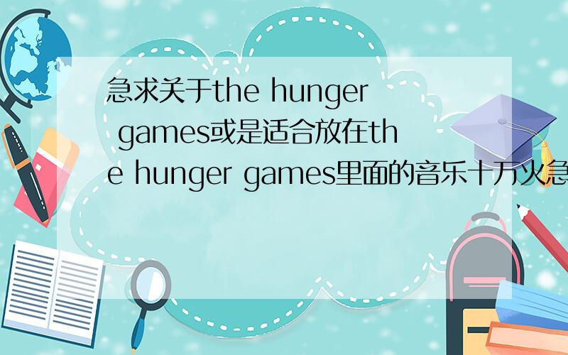 急求关于the hunger games或是适合放在the hunger games里面的音乐十万火急9-15首