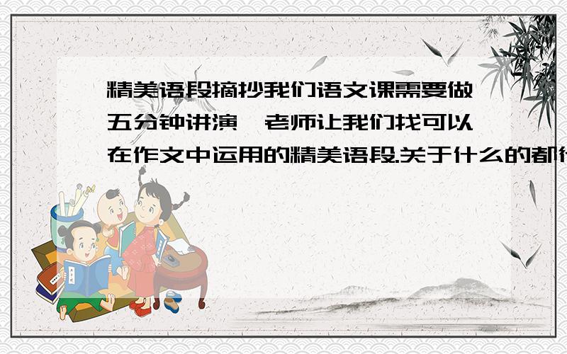 精美语段摘抄我们语文课需要做五分钟讲演,老师让我们找可以在作文中运用的精美语段.关于什么的都行,字数在50~100字之间,要有语段的品析.我要的是语段的分析.举例：“但花下也缺不了成