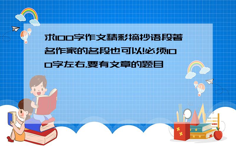 求100字作文精彩摘抄语段著名作家的名段也可以!必须100字左右.要有文章的题目