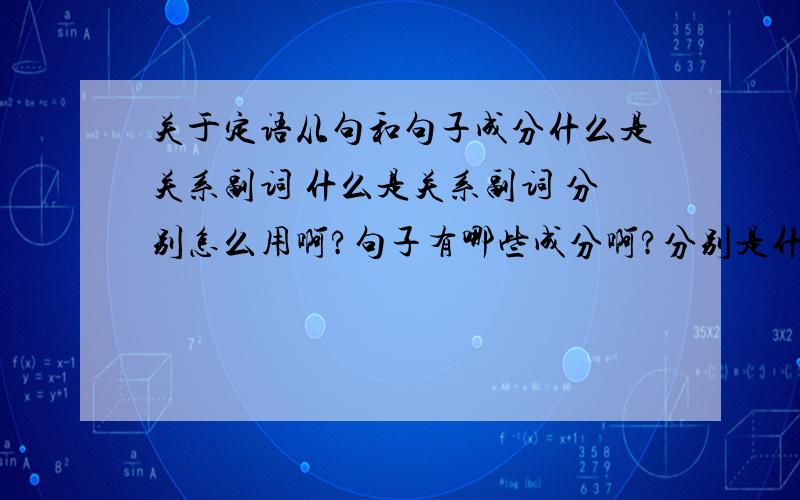 关于定语从句和句子成分什么是关系副词 什么是关系副词 分别怎么用啊?句子有哪些成分啊?分别是什么?（如主谓宾语等）由哪些词构成?