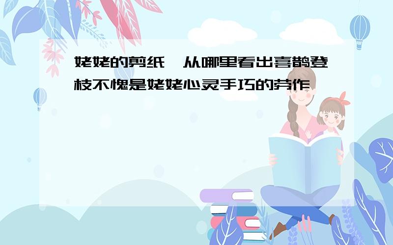 姥姥的剪纸,从哪里看出喜鹊登枝不愧是姥姥心灵手巧的劳作