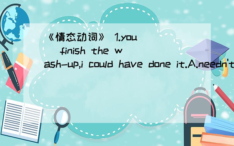 《情态动词》 1.you __ finish the wash-up,i could have done it.A.needn't B.didn't have to B】（why?） 2.there __problems with traffic at that time of the evening.A.needn't be B.shouldn't be A】（why?怎 么翻译?） 3.If you __ take a seat