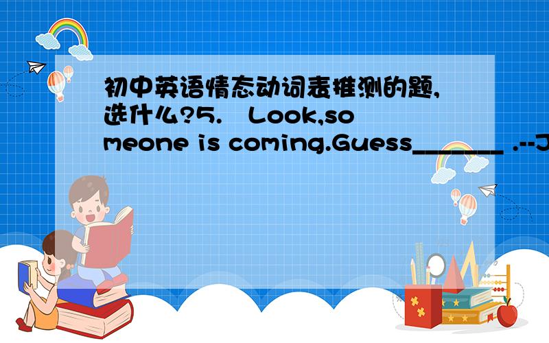 初中英语情态动词表推测的题,选什么?5.–Look,someone is coming.Guess_______ .--Jack.He`s always on time.A.who can it be B.who he mayC.who he can be D.who it can be