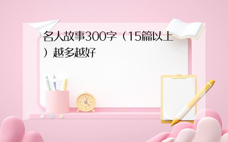 名人故事300字（15篇以上）越多越好