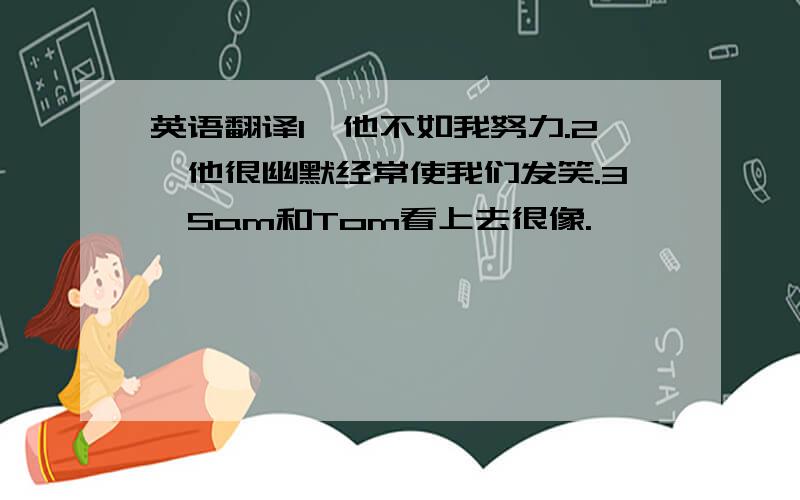 英语翻译1、他不如我努力.2、他很幽默经常使我们发笑.3、Sam和Tom看上去很像.