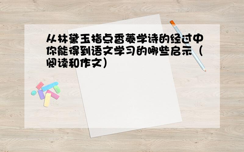 从林黛玉指点香菱学诗的经过中你能得到语文学习的哪些启示（阅读和作文）