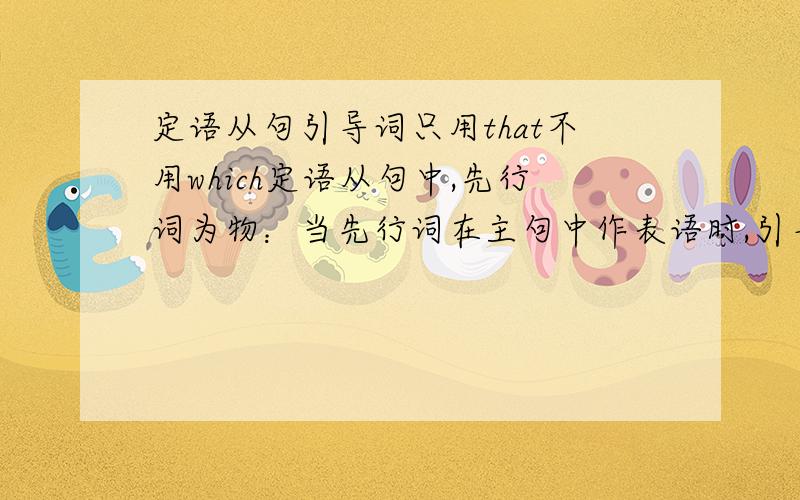 定语从句引导词只用that不用which定语从句中,先行词为物：当先行词在主句中作表语时,引导词只用that不用which当先行词在主句中作表语且引导词在从句中作表语时,引导词只用that不用which当先