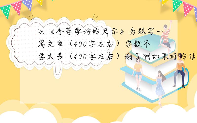 以《香菱学诗的启示》为题写一篇文章（400字左右）字数不要太多（400字左右）谢了啊如果好的话有很多的加分