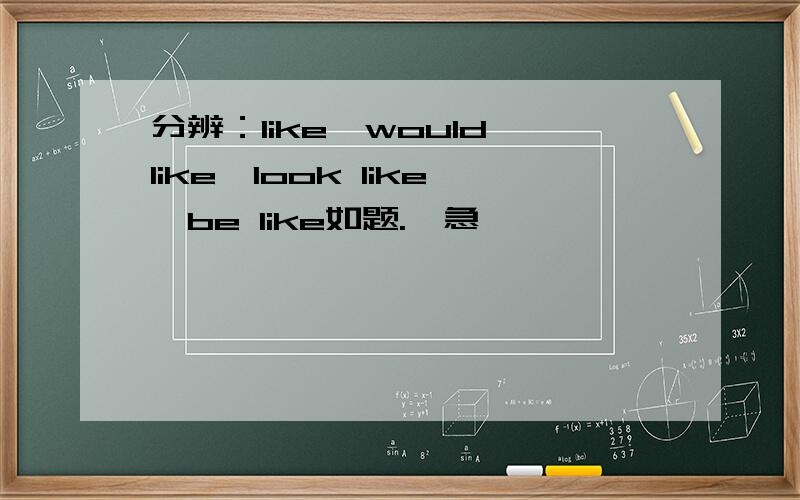 分辨：like,would like,look like,be like如题.'急,