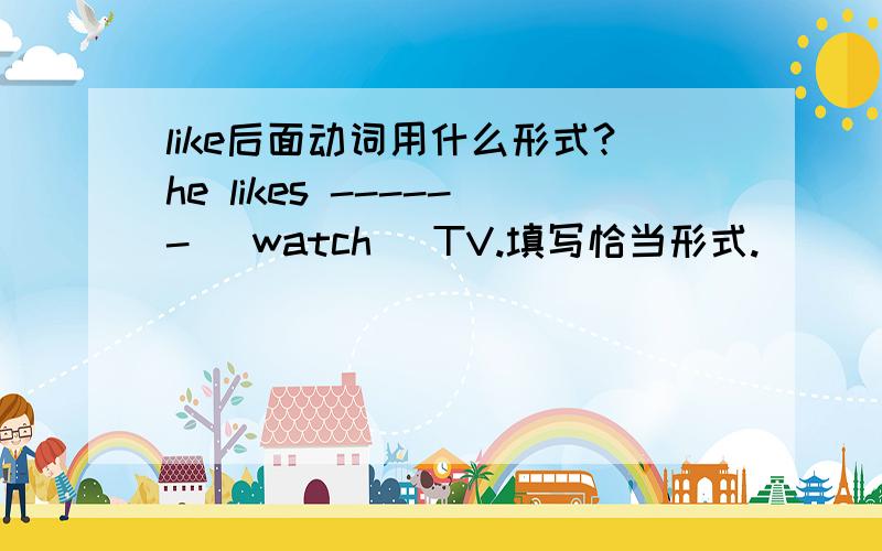 like后面动词用什么形式?he likes ------ （watch） TV.填写恰当形式.